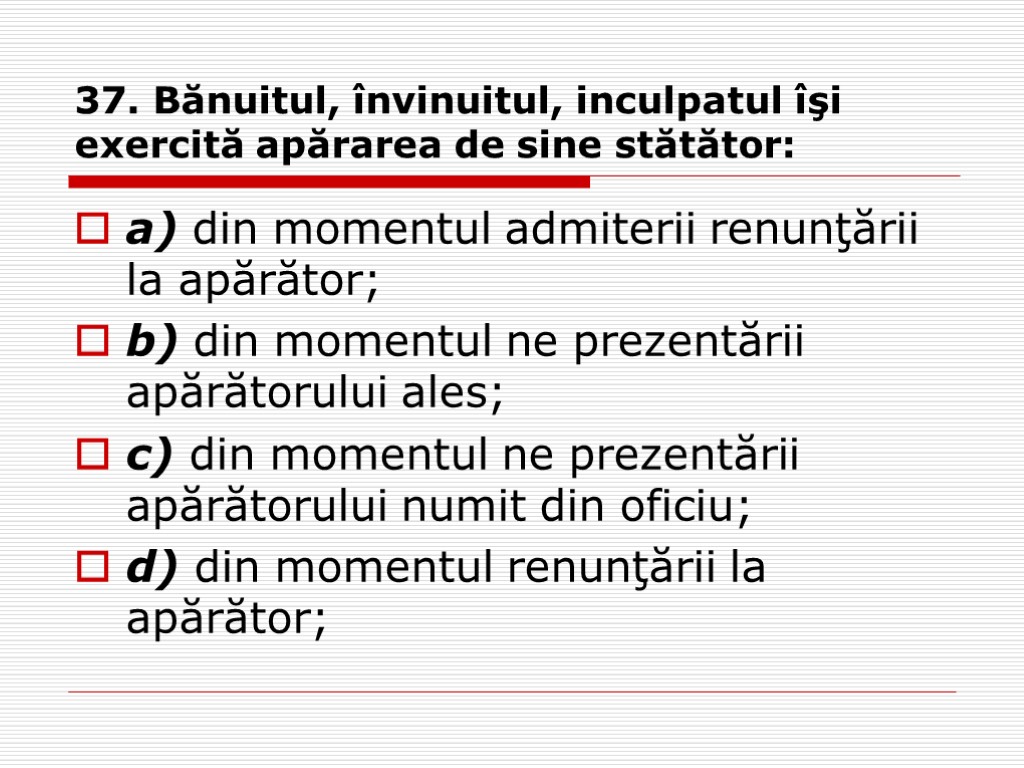 37. Bănuitul, învinuitul, inculpatul îşi exercită apărarea de sine stătător: a) din momentul admiterii